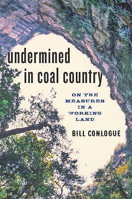 Undermined in Coal Country : On the Measures in a Working Land by Bill Conlogue Undermined in Coal Country : On the Measures in a Working Land by Bill Conlogue