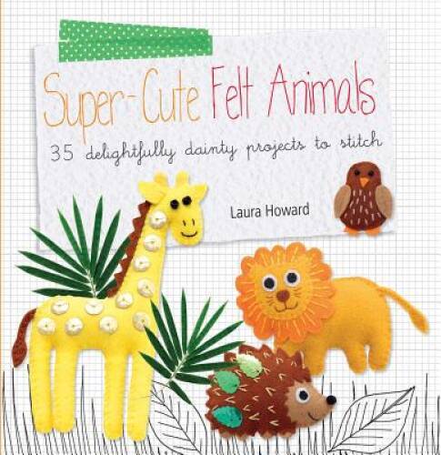 Super-cute Felt Animals: 35 delightfully dainty projects to stitch - GOOD