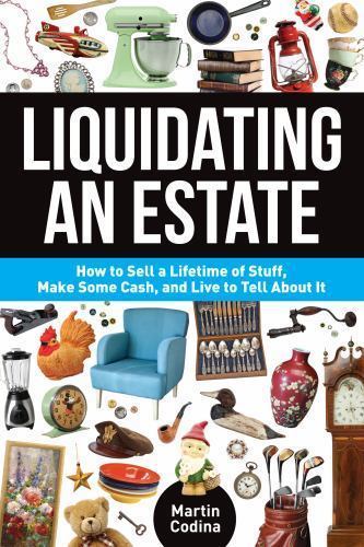 Liquidating an Estate : How to Sell a Lifetime of Stuff, Make Some Cash, and... Liquidating an Estate : How to Sell a Lifetime of Stuff, Make Some Cash, and...