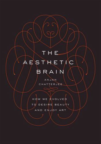 The Aesthetic Brain: How We Evolved to Desire Beauty and Enjoy Art, Chatterjee  