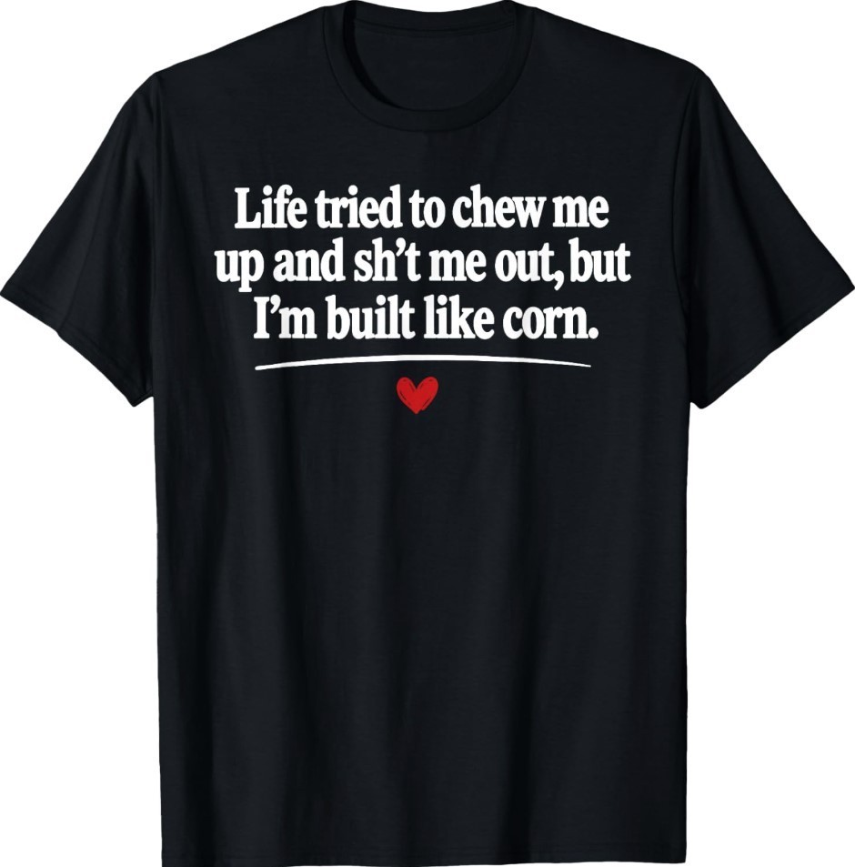 Life Tried to Chew Me Up and Sht Me Out But I'm Built Like T-Shirt