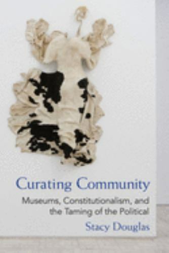 Curating Community : Museums, Constitutionalism, and the Taming of the Politi...