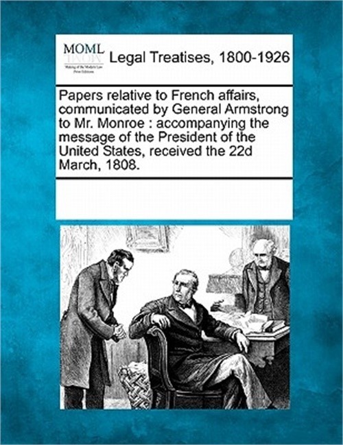 Papers Relative to French Affairs, Communicated by General Armstrong to Mr. Monr