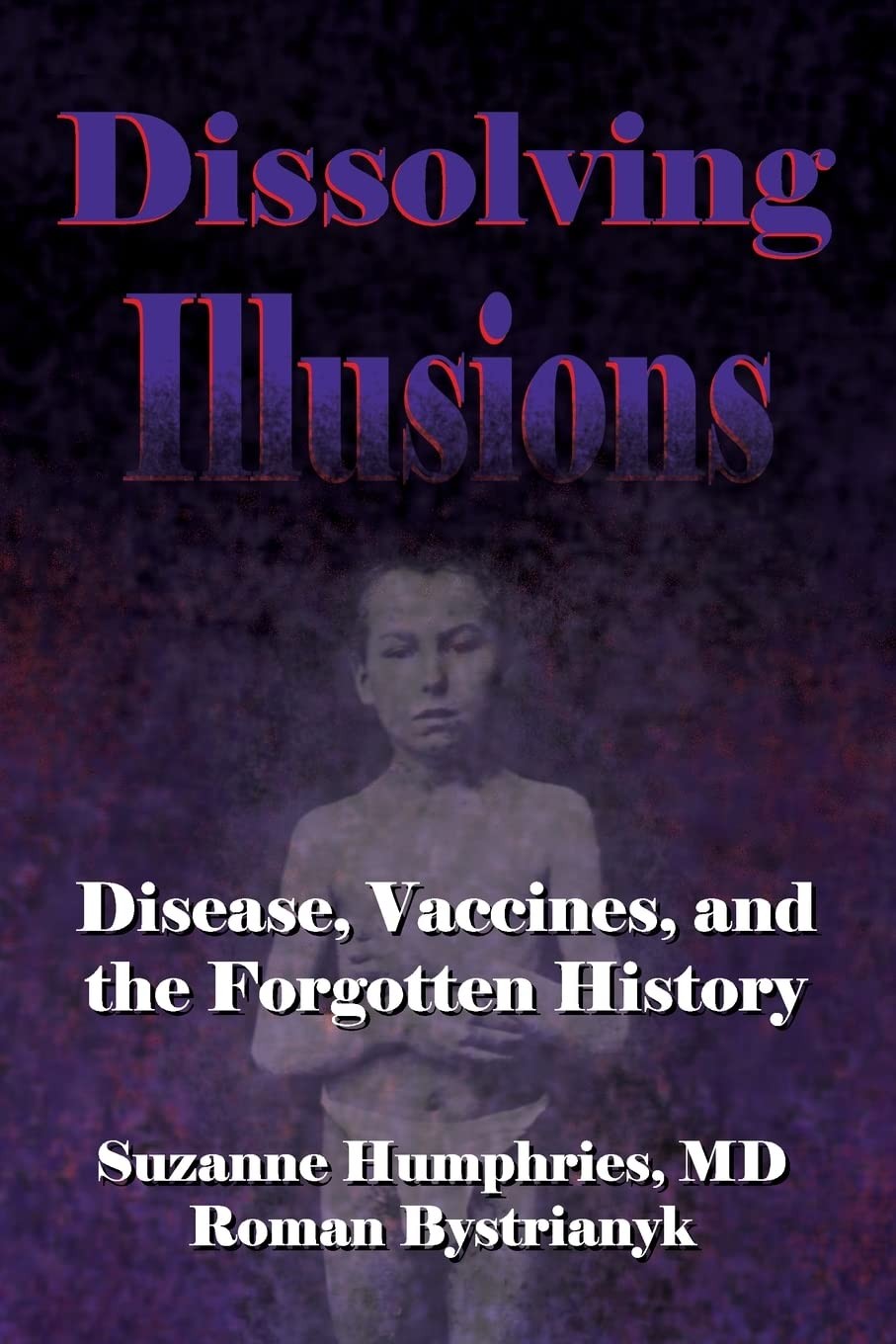 Dissolving Illusions: Disease, Vaccines, and The Forgotten History Dissolving Illusions: Disease, Vaccines, and The Forgotten History