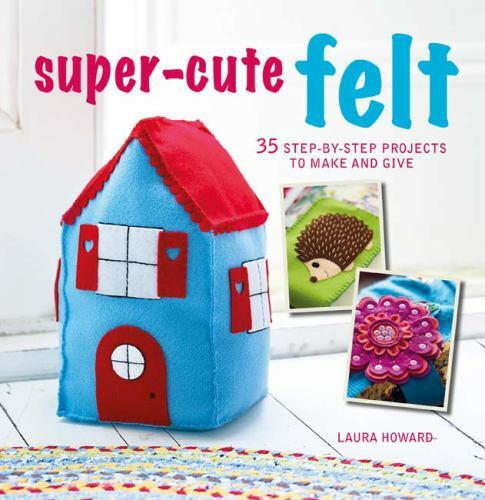 Super-Cute Felt : 35 Step-By-step Projects to Make and Give by Laura Howard... Super-Cute Felt : 35 Step-By-step Projects to Make and Give by Laura Howard...