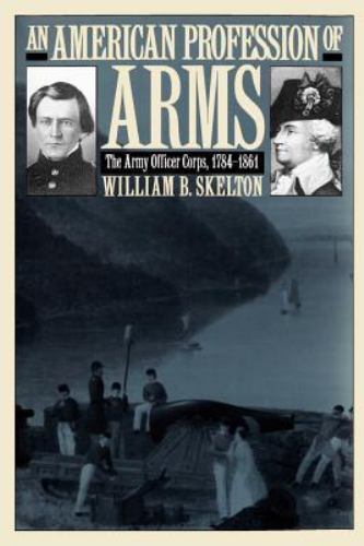 An American Profession of Arms: The Army Officer Corps, 1784-1861 An American Profession of Arms: The Army Officer Corps, 1784-1861