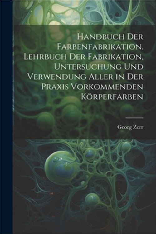 Handbuch der Farbenfabrikation. Lehrbuch der Fabrikation, Untersuchung und Verwe