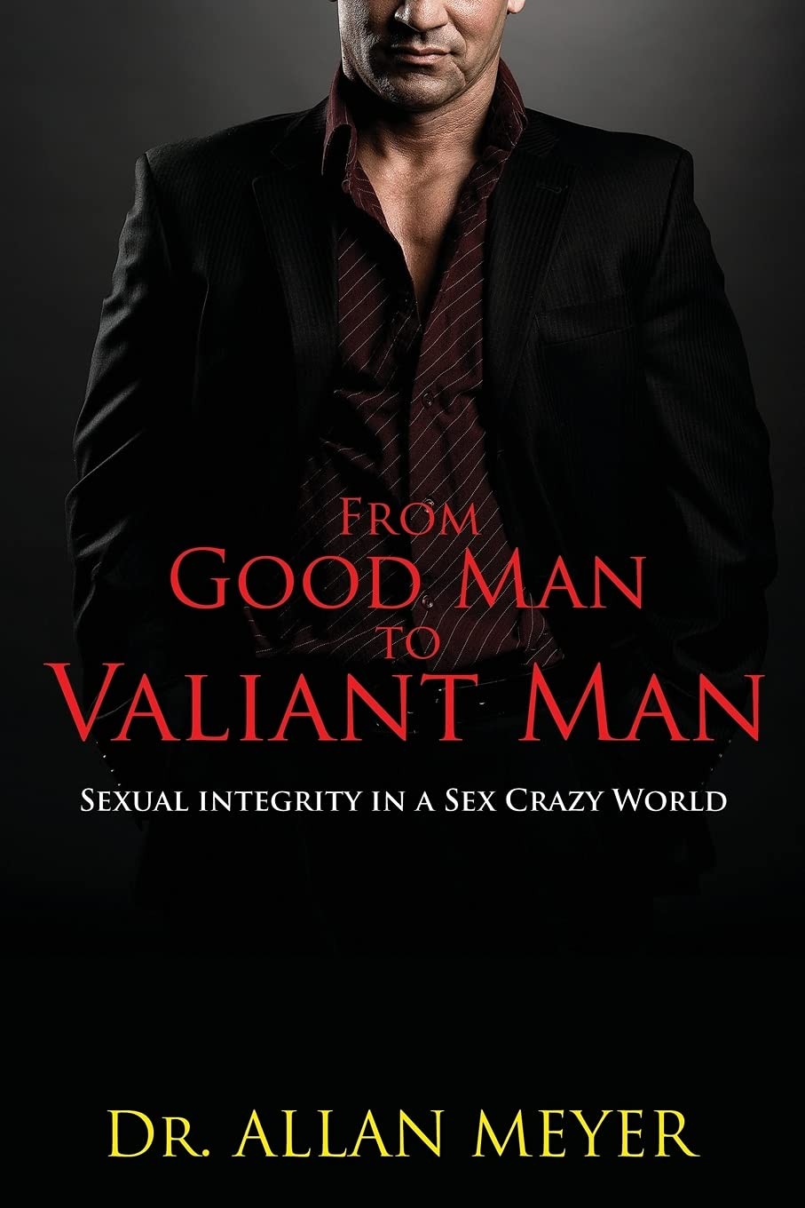 From Good Man to Valiant Man: Sexual Integrity in a Sex Crazy World From Good Man to Valiant Man: Sexual Integrity in a Sex Crazy World