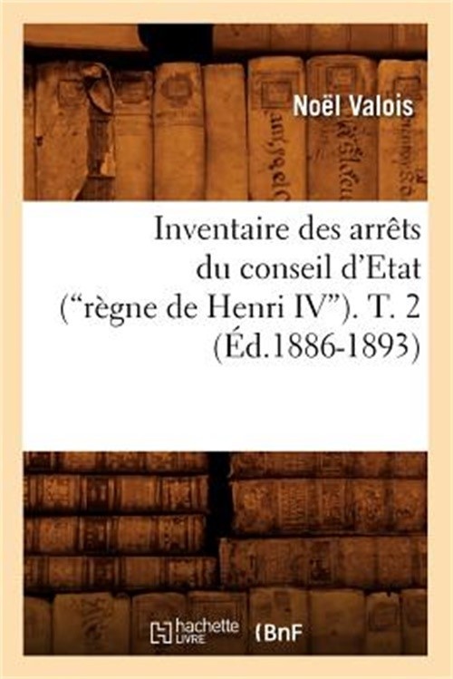 Inventaire Des Arr�ts Du Conseil d\'Etat (R�gne de Henri IV). Tome 2 (Ed.1886-189