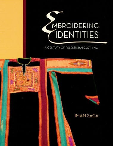 EMBROIDERING IDENTITIES: A CENTURY OF PALESTINIAN CLOTHING By Iman Saca & Maha