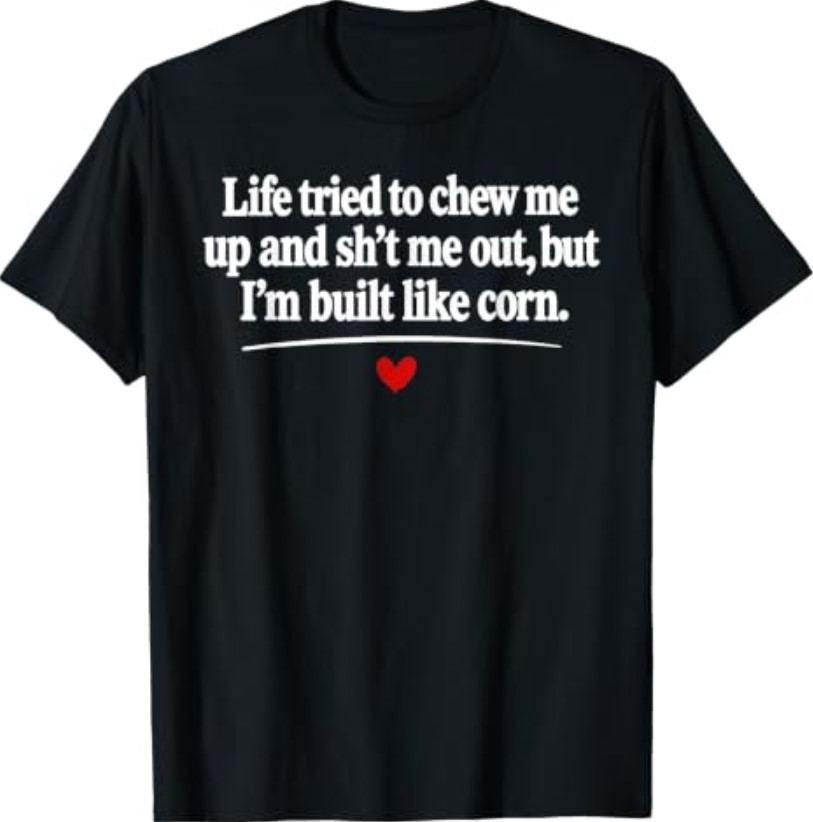 Life Tried to Chew Me Up and Sh_t Me Out But I'm Built Like T-Shirt