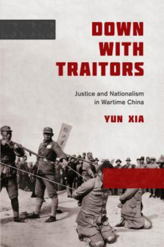 Down with Traitors : Justice and Nationalism in Wartime China by Yun Xia Down with Traitors : Justice and Nationalism in Wartime China by Yun Xia