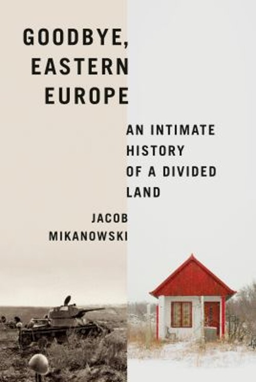 Goodbye, Eastern Europe : An Intimate History of a Divided Land H Goodbye, Eastern Europe : An Intimate History of a Divided Land H