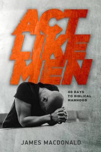Act Like Men: 40 Days to Biblical Manhood - Paperback By MacDonald, James - GOOD Act Like Men: 40 Days to Biblical Manhood - Paperback By MacDonald, James - GOOD