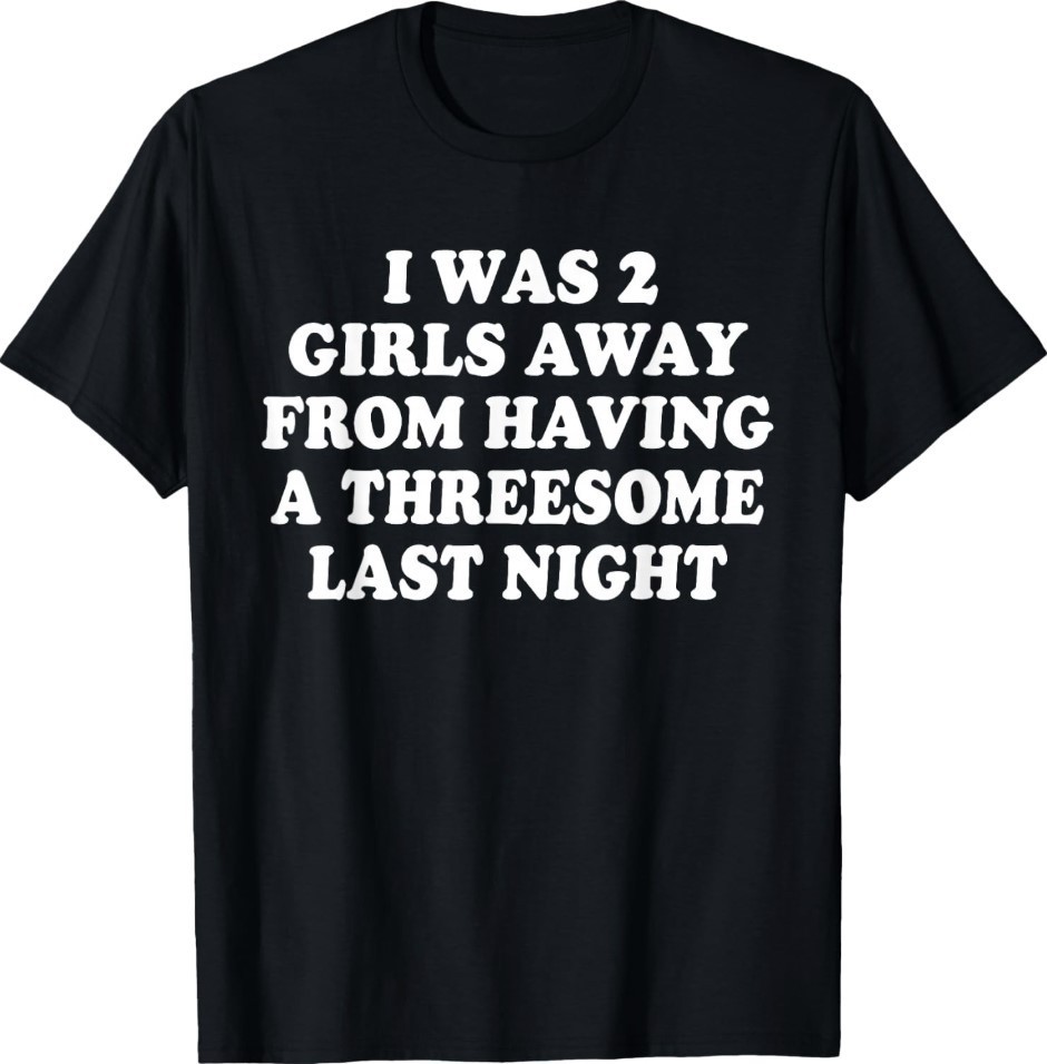 I was 2 Girls Away from Having A 3-Some Last Night Funny T-Shirt