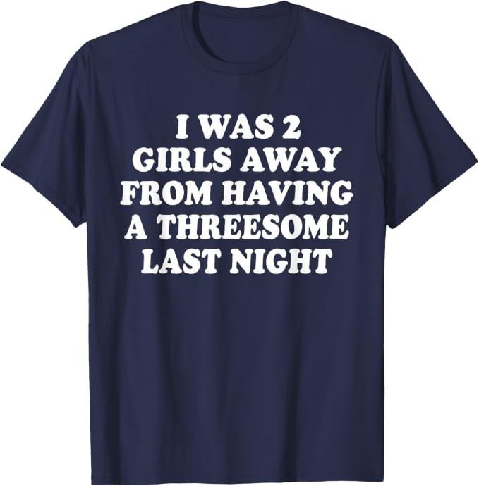 I was 2 Girls Away from Having A 3-Some Last Night Funny T-Shirt