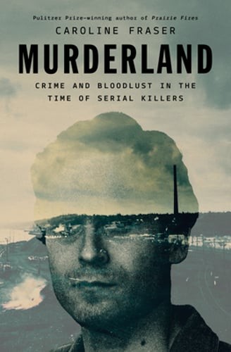 Murderland: Crime and Bloodlust in the Time of Serial Killers by Caroline Fraser Murderland: Crime and Bloodlust in the Time of Serial Killers by Caroline Fraser