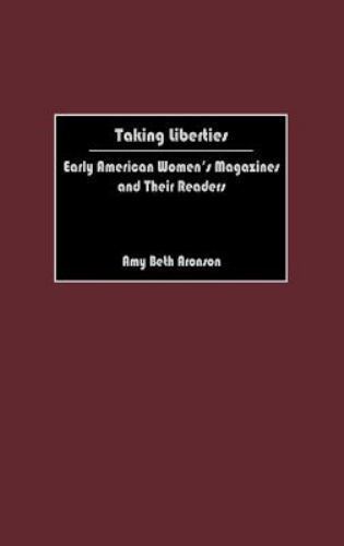 Taking Liberties : Early American Women's Magazines and Their Readers by Amy B. Taking Liberties : Early American Women's Magazines and Their Readers by Amy B.