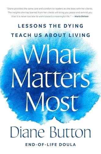 What Matters Most : Lessons the Dying Teach Us about Living by Diane Button...