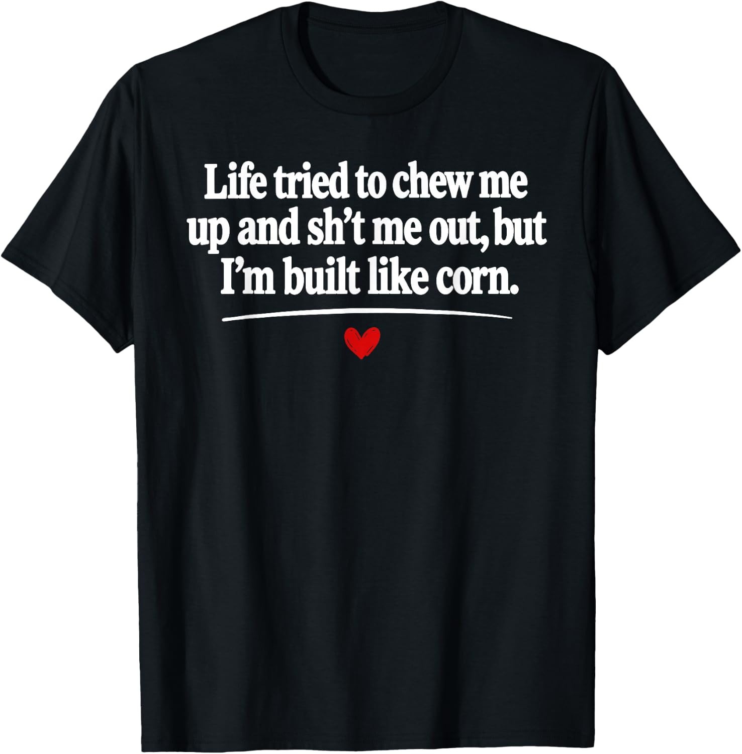 Life Tried to Chew Me Up and Sh*t Me Out But I'm Built Like T-Shirt