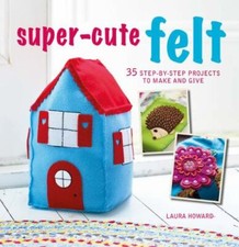 Super-Cute Felt : 35 Step-By-step Projects to Make and Give by Laura Howard... picture