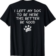 I Left My Dog to Be Here This Better Be Good (On Back) T-Shirt picture