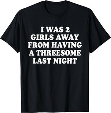 I was 2 Girls Away from Having A 3-Some Last Night Funny T-Shirt picture