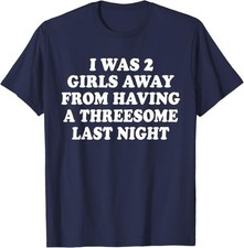 I was 2 Girls Away from Having A 3-Some Last Night Funny T-Shirt picture